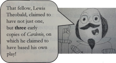 A cartoon of Shakespeare saying "That fellow, Lewis Theobald, claimed to have not just one, but three early copies of Cardenio, on which he claimed to have based his own play!"